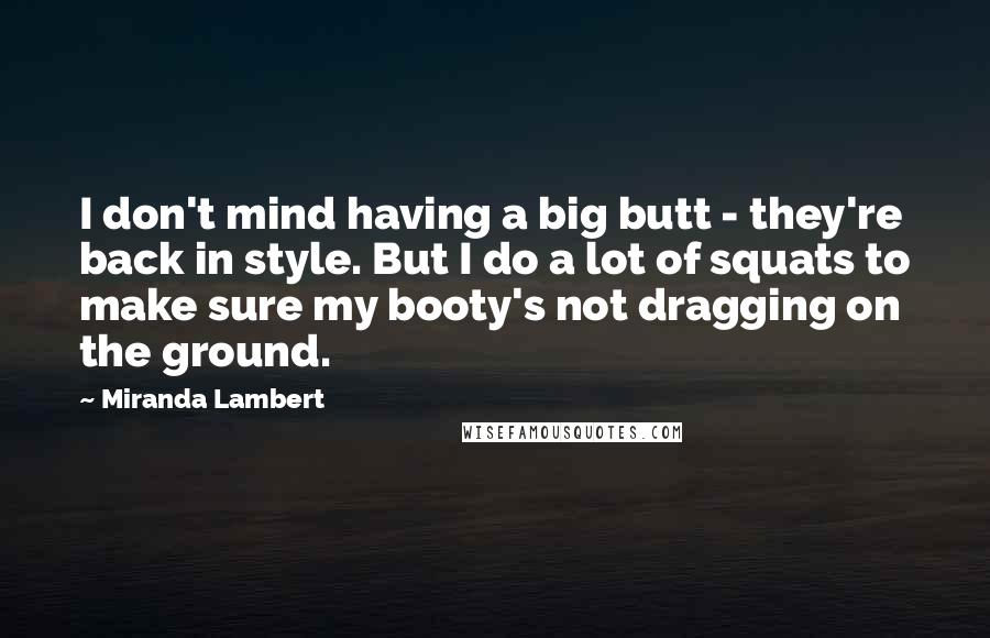 Miranda Lambert Quotes: I don't mind having a big butt - they're back in style. But I do a lot of squats to make sure my booty's not dragging on the ground.