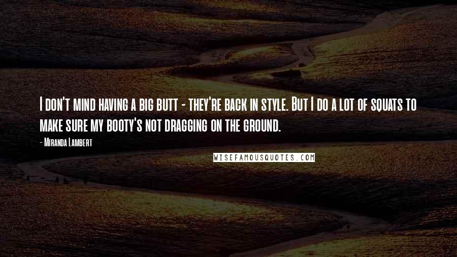 Miranda Lambert Quotes: I don't mind having a big butt - they're back in style. But I do a lot of squats to make sure my booty's not dragging on the ground.