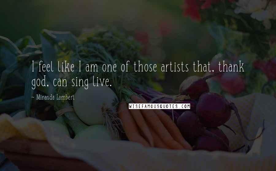 Miranda Lambert Quotes: I feel like I am one of those artists that, thank god, can sing live.