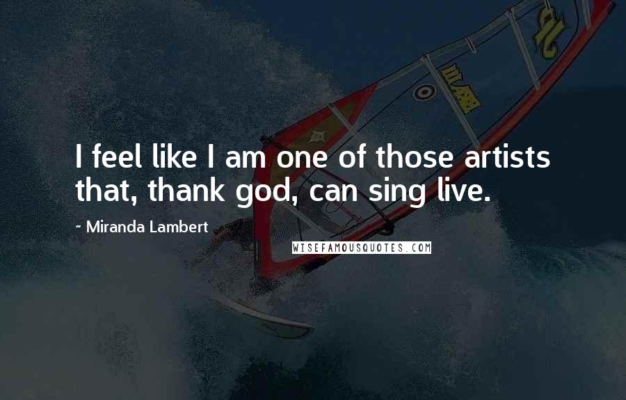 Miranda Lambert Quotes: I feel like I am one of those artists that, thank god, can sing live.