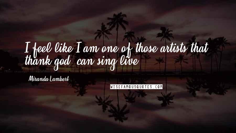 Miranda Lambert Quotes: I feel like I am one of those artists that, thank god, can sing live.