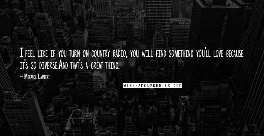 Miranda Lambert Quotes: I feel like if you turn on country radio, you will find something you'll love because it's so diverse.And that's a great thing.