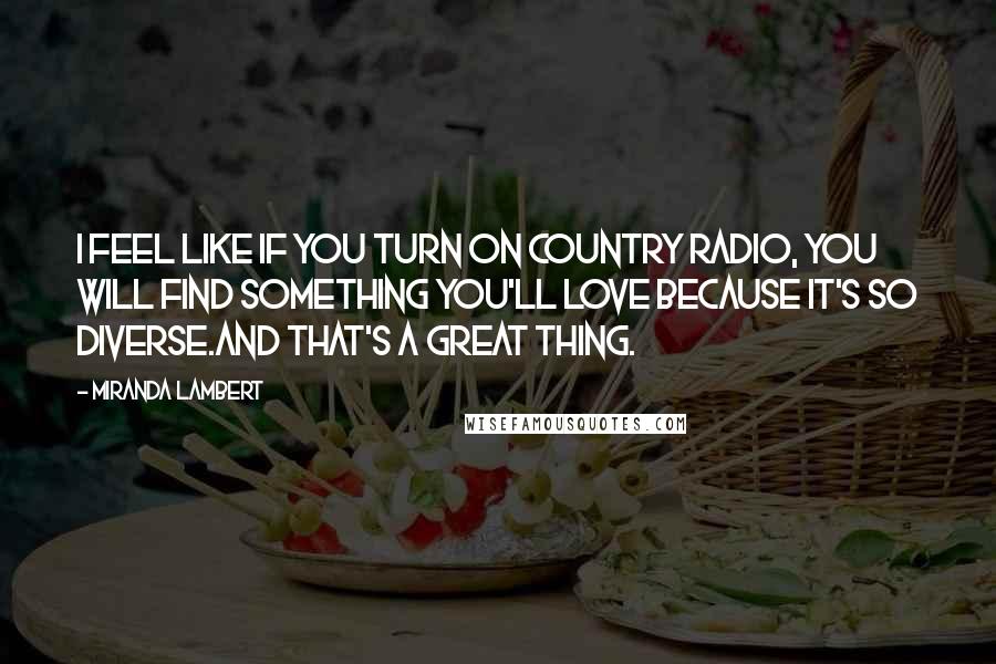 Miranda Lambert Quotes: I feel like if you turn on country radio, you will find something you'll love because it's so diverse.And that's a great thing.