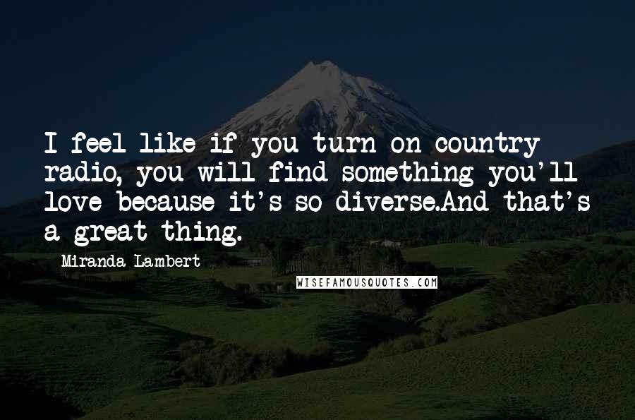 Miranda Lambert Quotes: I feel like if you turn on country radio, you will find something you'll love because it's so diverse.And that's a great thing.