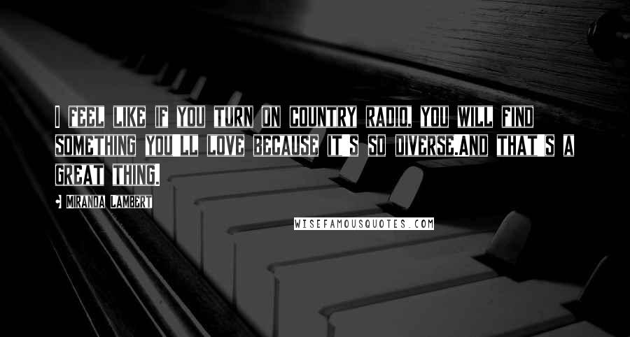 Miranda Lambert Quotes: I feel like if you turn on country radio, you will find something you'll love because it's so diverse.And that's a great thing.