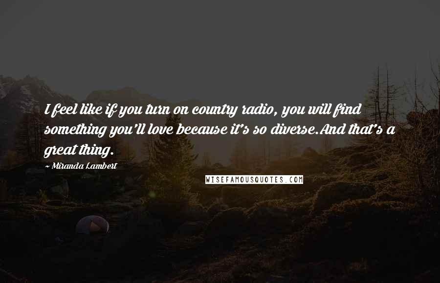Miranda Lambert Quotes: I feel like if you turn on country radio, you will find something you'll love because it's so diverse.And that's a great thing.