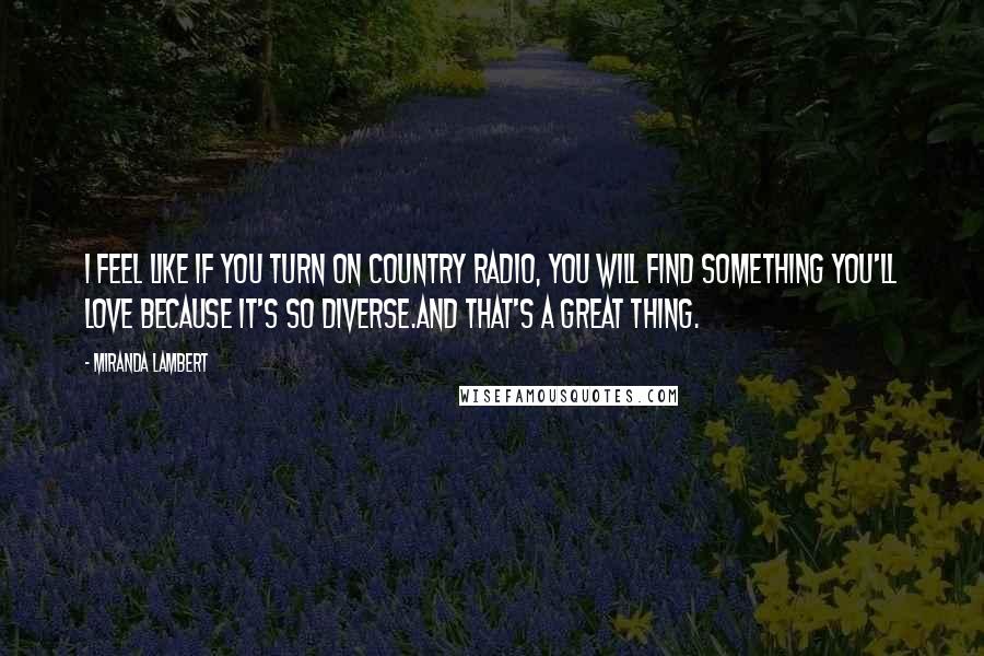 Miranda Lambert Quotes: I feel like if you turn on country radio, you will find something you'll love because it's so diverse.And that's a great thing.