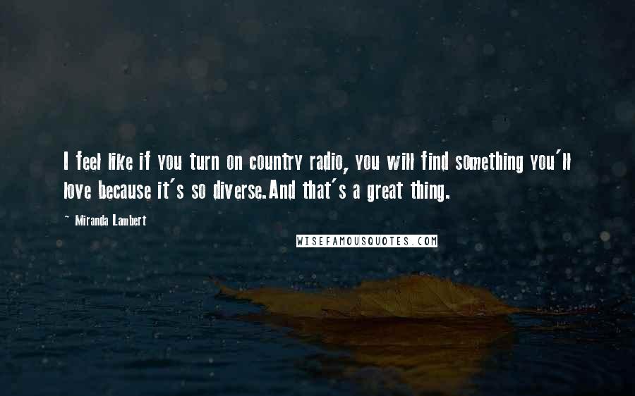 Miranda Lambert Quotes: I feel like if you turn on country radio, you will find something you'll love because it's so diverse.And that's a great thing.
