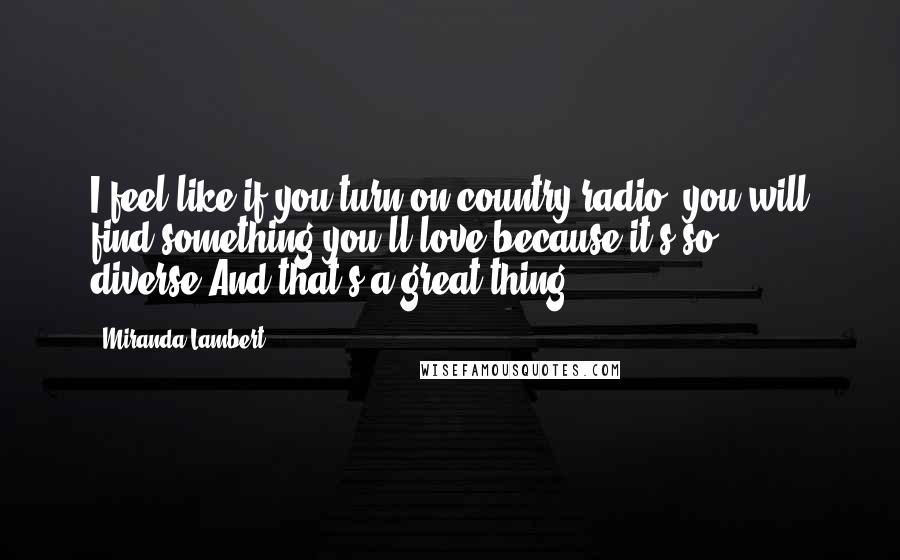 Miranda Lambert Quotes: I feel like if you turn on country radio, you will find something you'll love because it's so diverse.And that's a great thing.