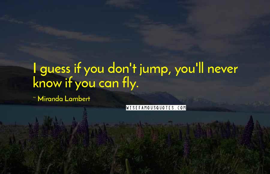 Miranda Lambert Quotes: I guess if you don't jump, you'll never know if you can fly.