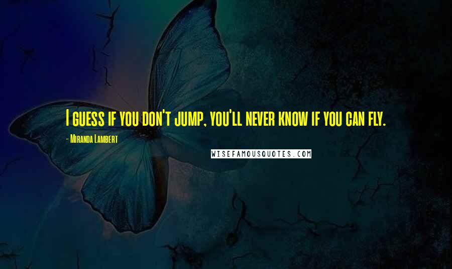 Miranda Lambert Quotes: I guess if you don't jump, you'll never know if you can fly.