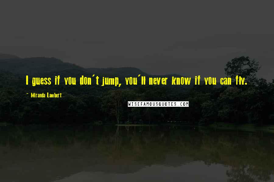 Miranda Lambert Quotes: I guess if you don't jump, you'll never know if you can fly.