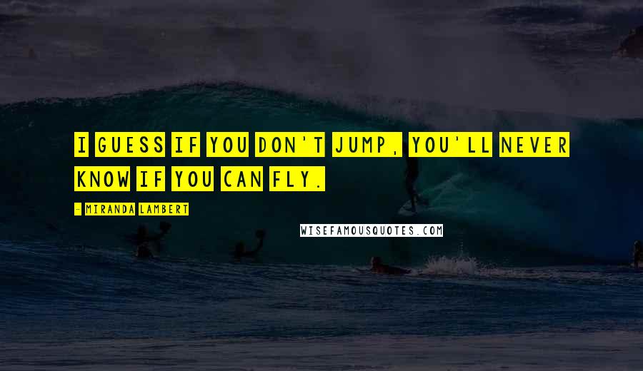 Miranda Lambert Quotes: I guess if you don't jump, you'll never know if you can fly.