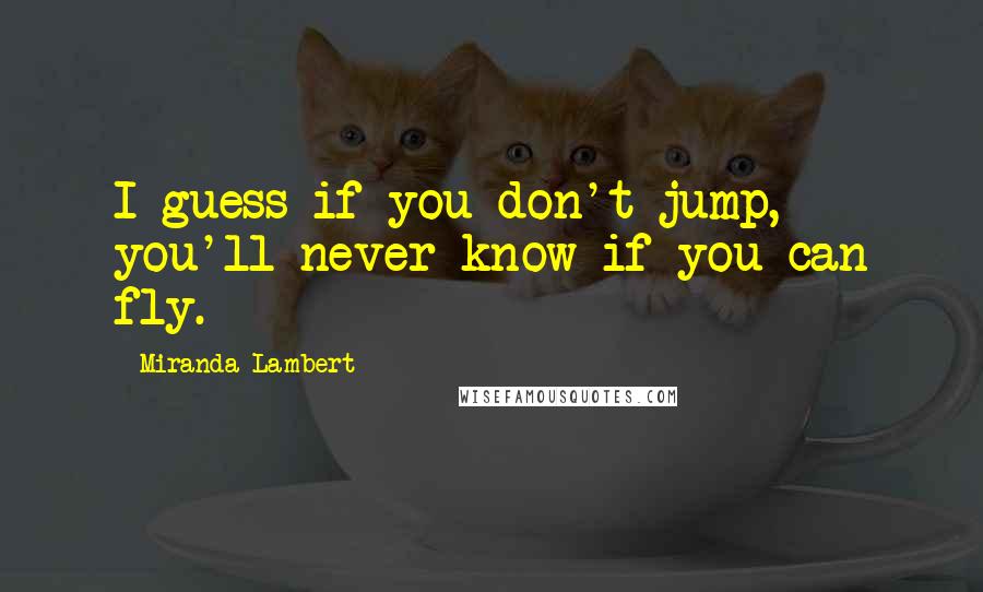 Miranda Lambert Quotes: I guess if you don't jump, you'll never know if you can fly.