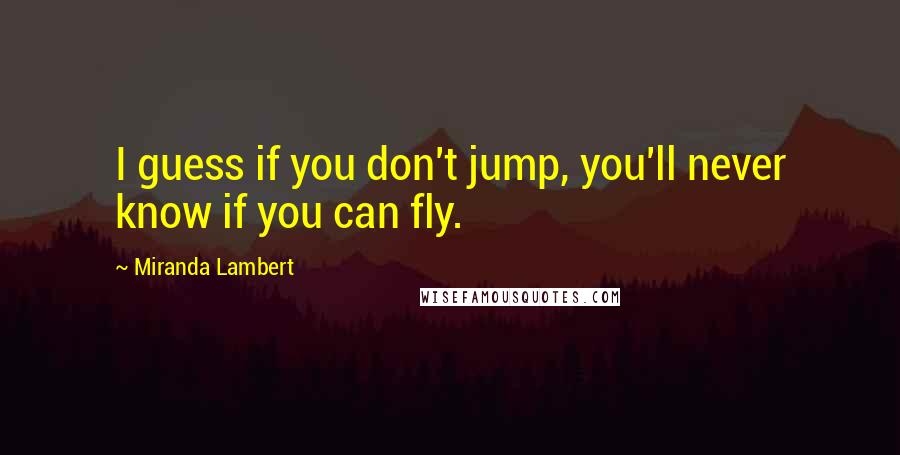 Miranda Lambert Quotes: I guess if you don't jump, you'll never know if you can fly.