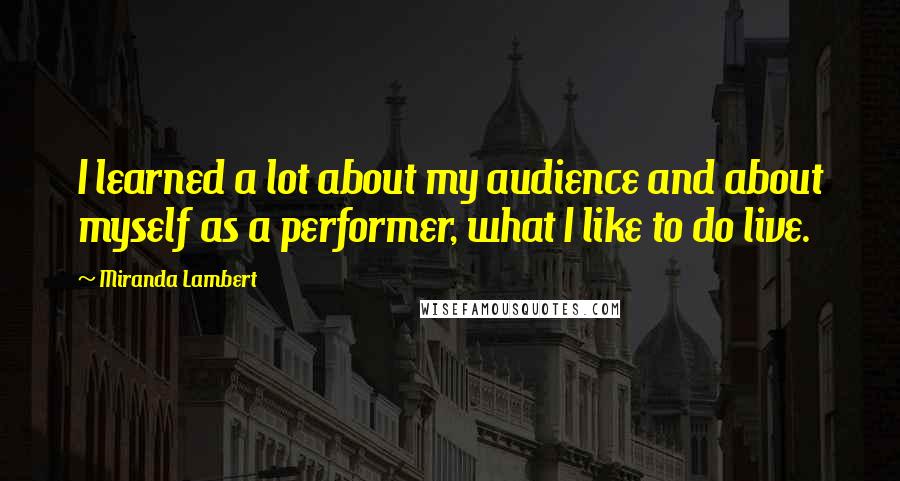 Miranda Lambert Quotes: I learned a lot about my audience and about myself as a performer, what I like to do live.