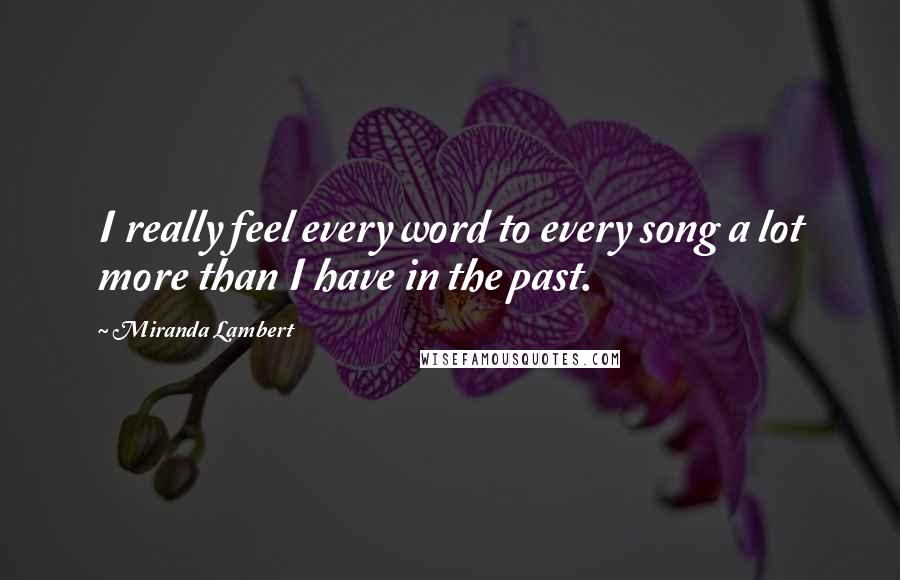 Miranda Lambert Quotes: I really feel every word to every song a lot more than I have in the past.