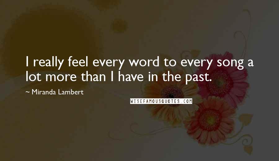 Miranda Lambert Quotes: I really feel every word to every song a lot more than I have in the past.