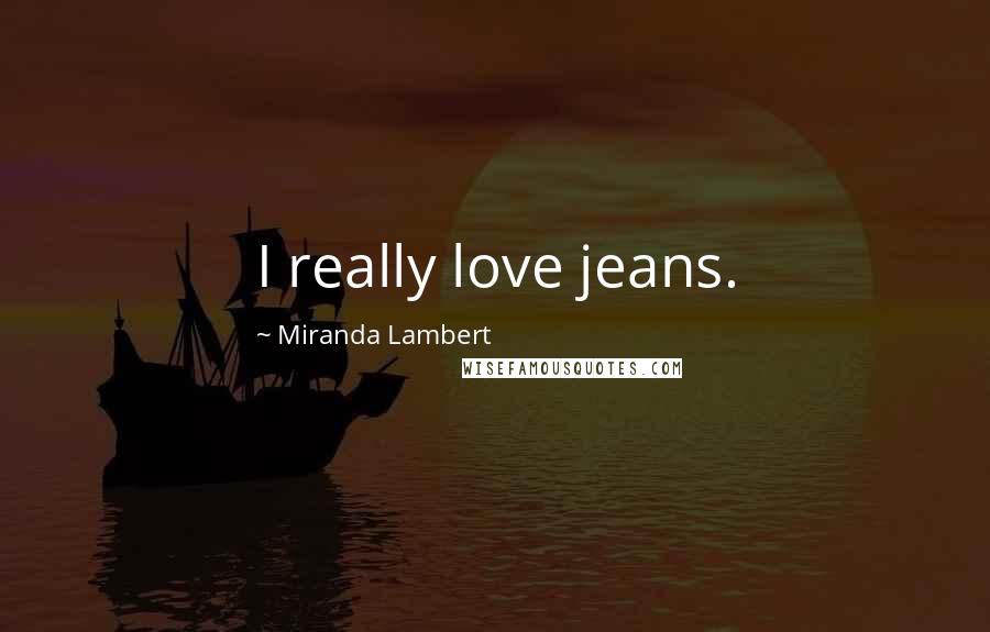 Miranda Lambert Quotes: I really love jeans.