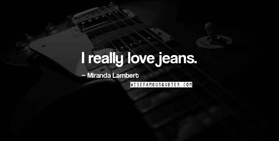 Miranda Lambert Quotes: I really love jeans.