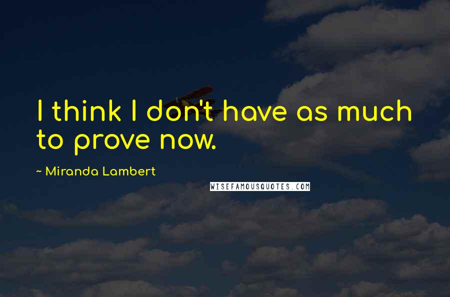 Miranda Lambert Quotes: I think I don't have as much to prove now.