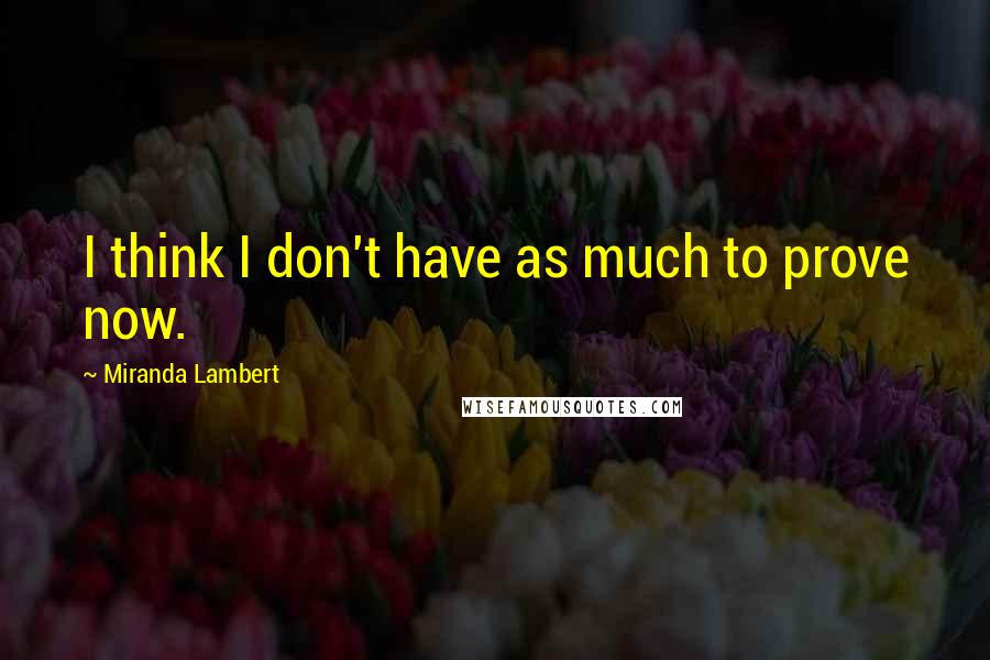 Miranda Lambert Quotes: I think I don't have as much to prove now.