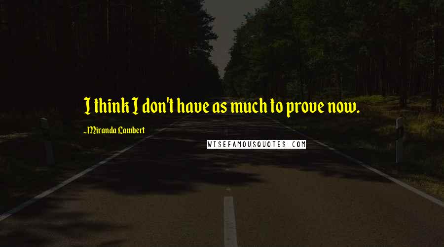 Miranda Lambert Quotes: I think I don't have as much to prove now.