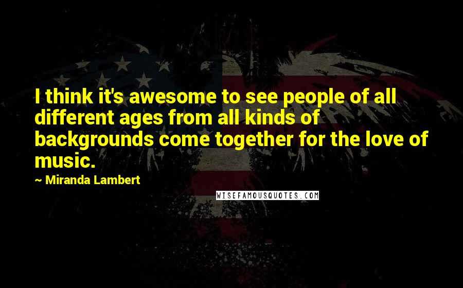 Miranda Lambert Quotes: I think it's awesome to see people of all different ages from all kinds of backgrounds come together for the love of music.