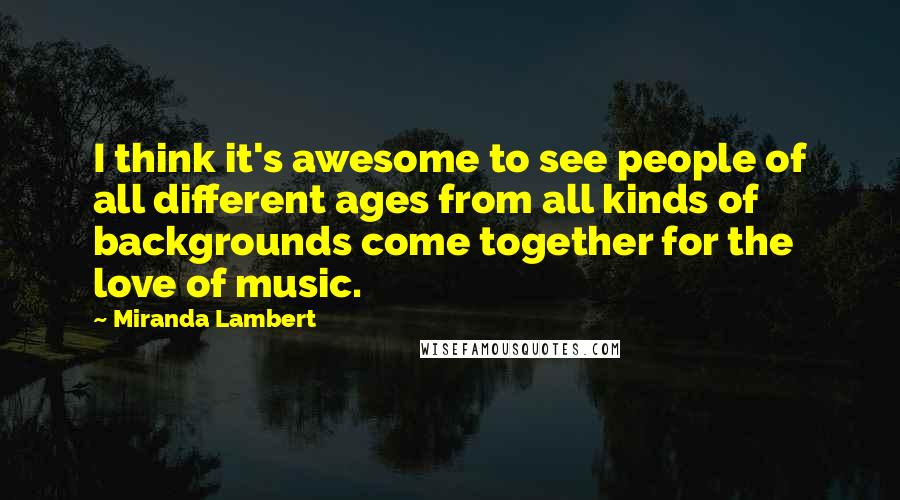 Miranda Lambert Quotes: I think it's awesome to see people of all different ages from all kinds of backgrounds come together for the love of music.