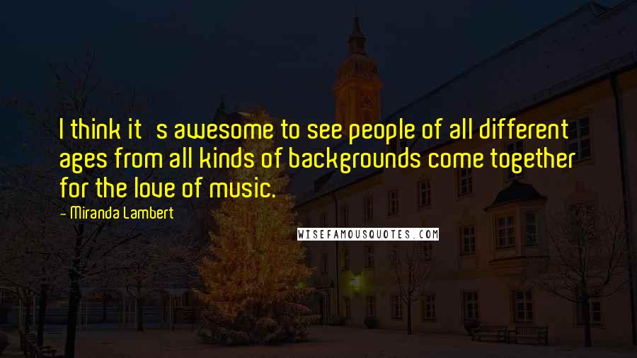 Miranda Lambert Quotes: I think it's awesome to see people of all different ages from all kinds of backgrounds come together for the love of music.