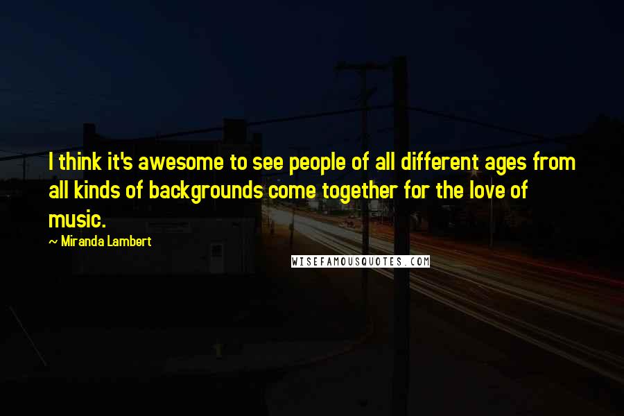 Miranda Lambert Quotes: I think it's awesome to see people of all different ages from all kinds of backgrounds come together for the love of music.