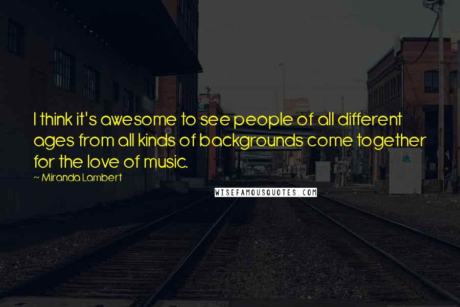 Miranda Lambert Quotes: I think it's awesome to see people of all different ages from all kinds of backgrounds come together for the love of music.
