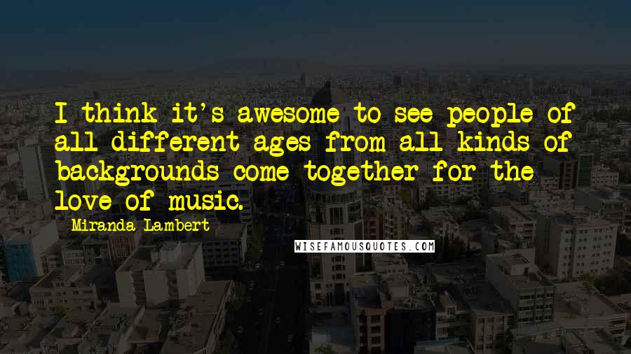 Miranda Lambert Quotes: I think it's awesome to see people of all different ages from all kinds of backgrounds come together for the love of music.