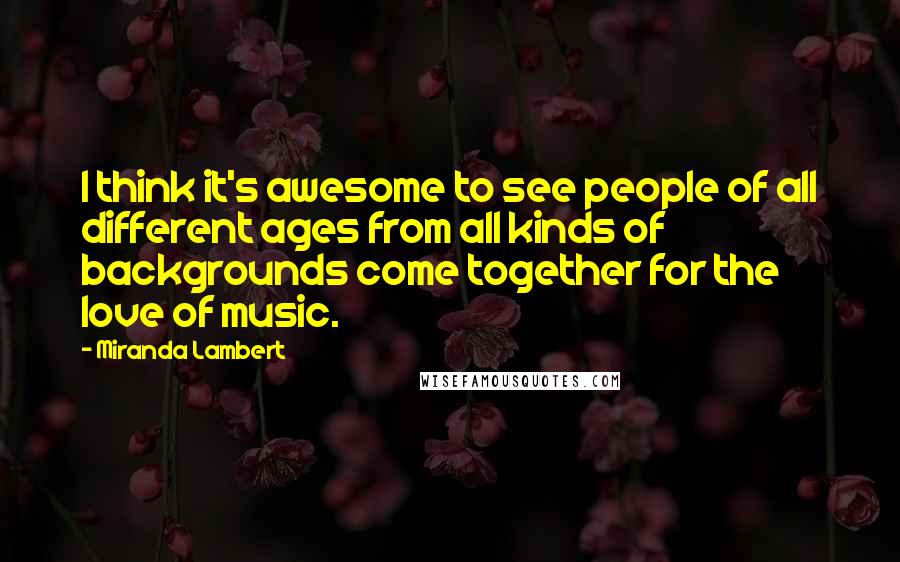 Miranda Lambert Quotes: I think it's awesome to see people of all different ages from all kinds of backgrounds come together for the love of music.