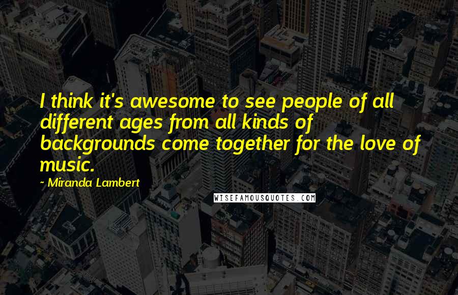 Miranda Lambert Quotes: I think it's awesome to see people of all different ages from all kinds of backgrounds come together for the love of music.