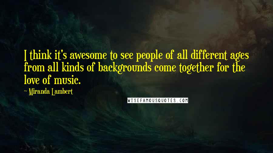 Miranda Lambert Quotes: I think it's awesome to see people of all different ages from all kinds of backgrounds come together for the love of music.