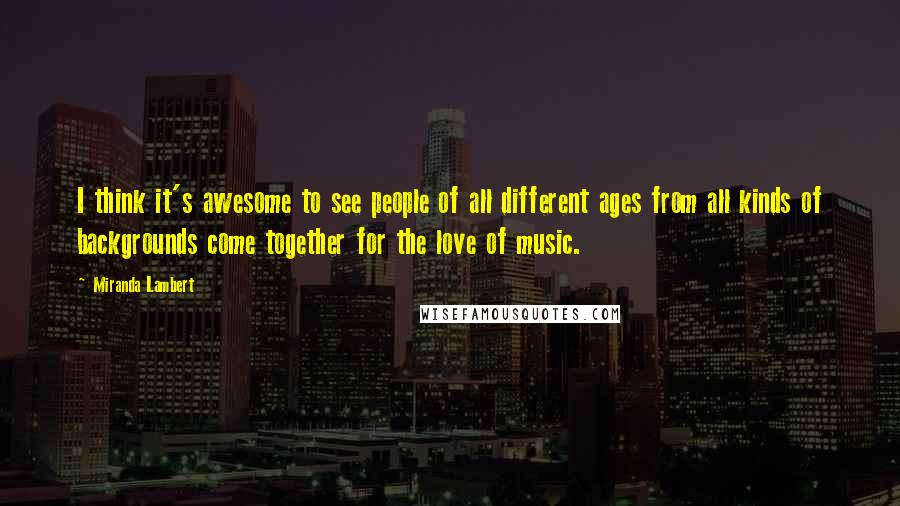Miranda Lambert Quotes: I think it's awesome to see people of all different ages from all kinds of backgrounds come together for the love of music.