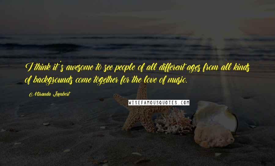 Miranda Lambert Quotes: I think it's awesome to see people of all different ages from all kinds of backgrounds come together for the love of music.