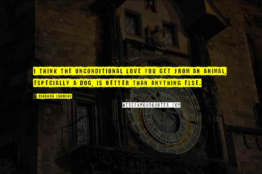 Miranda Lambert Quotes: I think the unconditional love you get from an animal, especially a dog, is better than anything else.