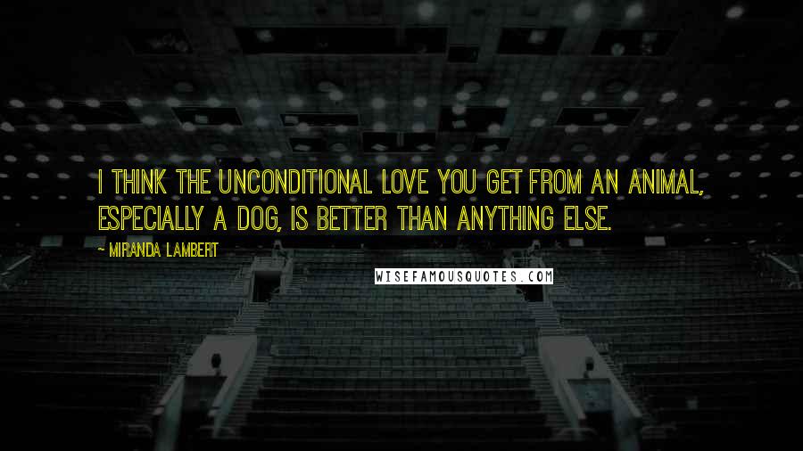 Miranda Lambert Quotes: I think the unconditional love you get from an animal, especially a dog, is better than anything else.