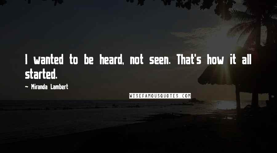 Miranda Lambert Quotes: I wanted to be heard, not seen. That's how it all started.