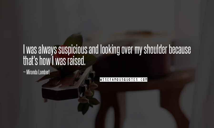 Miranda Lambert Quotes: I was always suspicious and looking over my shoulder because that's how I was raised.