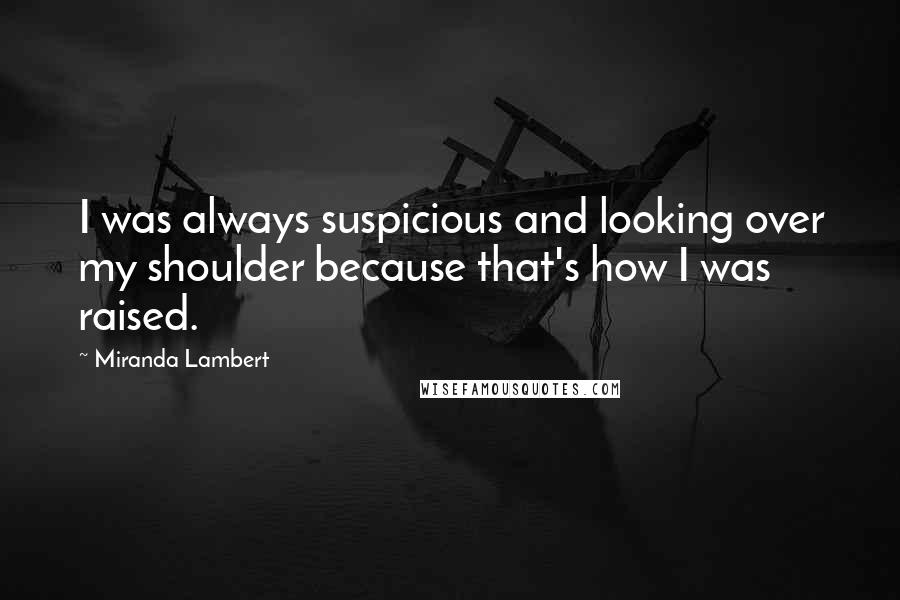 Miranda Lambert Quotes: I was always suspicious and looking over my shoulder because that's how I was raised.