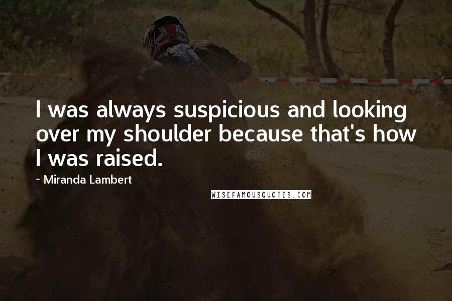 Miranda Lambert Quotes: I was always suspicious and looking over my shoulder because that's how I was raised.