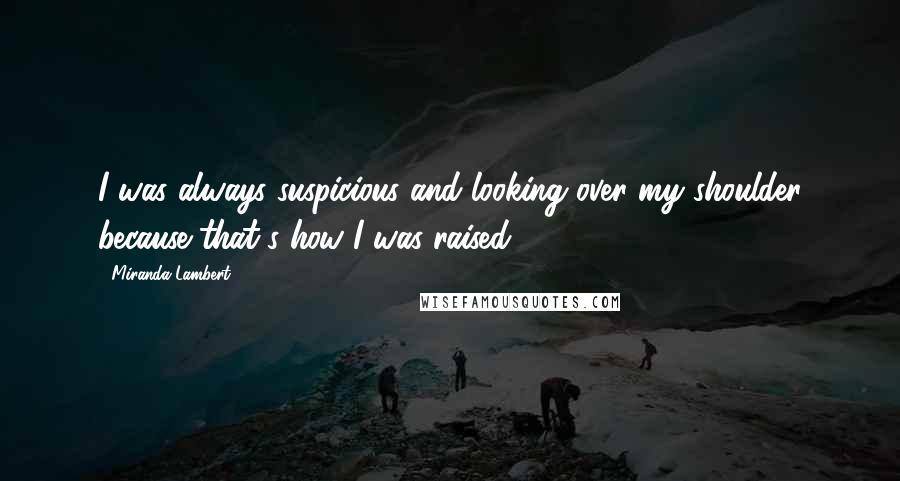 Miranda Lambert Quotes: I was always suspicious and looking over my shoulder because that's how I was raised.