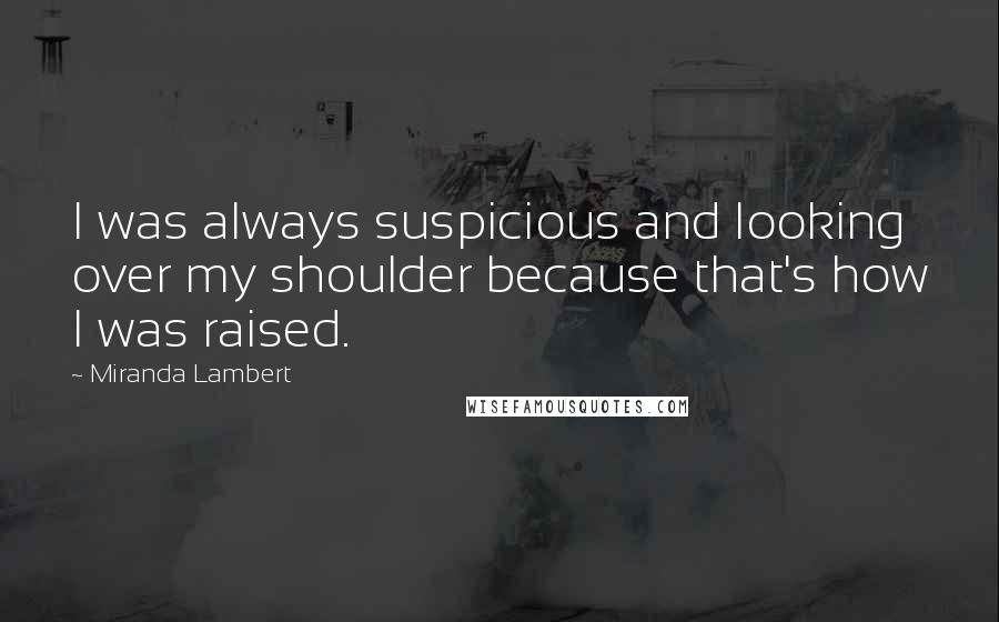 Miranda Lambert Quotes: I was always suspicious and looking over my shoulder because that's how I was raised.