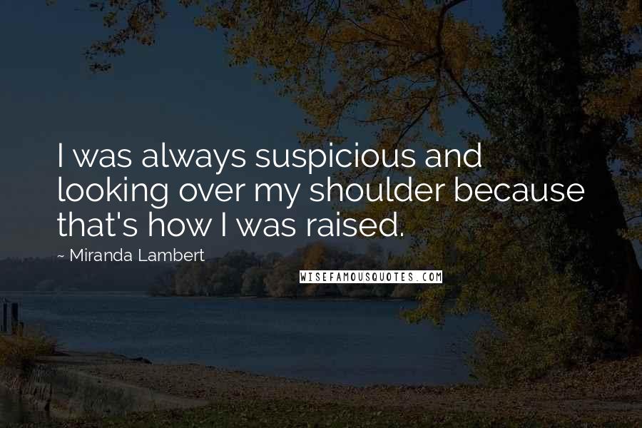 Miranda Lambert Quotes: I was always suspicious and looking over my shoulder because that's how I was raised.