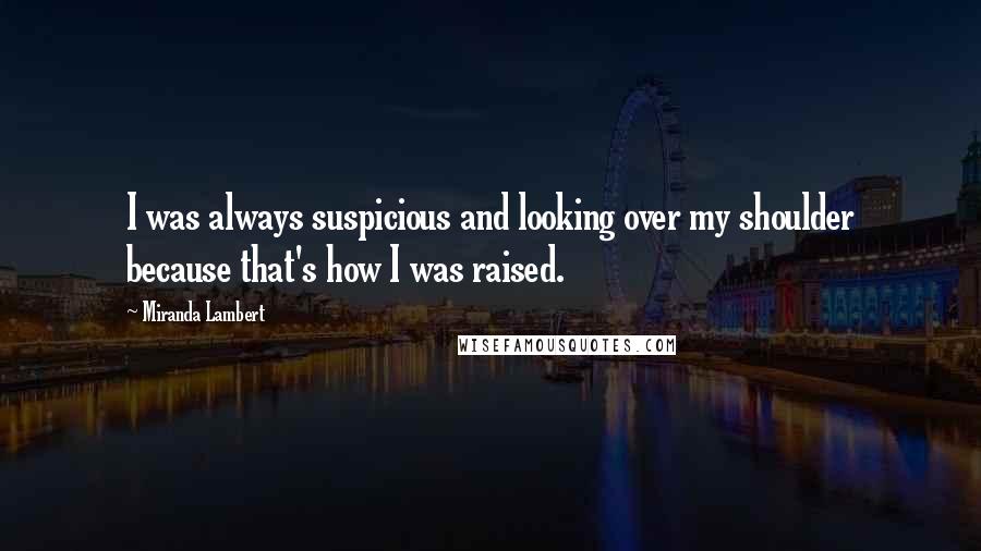 Miranda Lambert Quotes: I was always suspicious and looking over my shoulder because that's how I was raised.