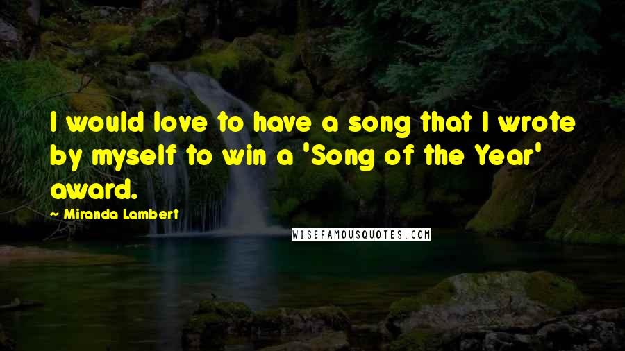 Miranda Lambert Quotes: I would love to have a song that I wrote by myself to win a 'Song of the Year' award.