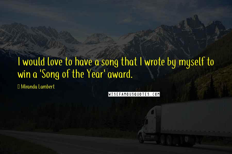 Miranda Lambert Quotes: I would love to have a song that I wrote by myself to win a 'Song of the Year' award.